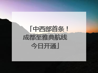 中西部首条！成都至雅典航线今日开通
