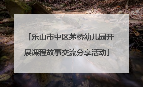 乐山市中区茅桥幼儿园开展课程故事交流分享活动