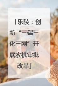 乐陵：创新“三端三化三网”开展农机审批改革