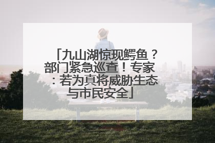 九山湖惊现鳄鱼？部门紧急巡查！专家：若为真将威胁生态与市民安全