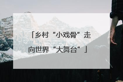 乡村“小戏骨”走向世界“大舞台”