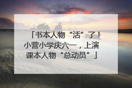 书本人物“活”了！小营小学庆六一，上演课本人物“总动员”