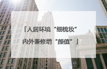 人居环境“细梳妆” 内外兼修增“颜值”