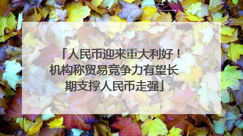 人民币迎来重大利好！机构称贸易竞争力有望长期支撑人民币走强