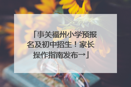 事关福州小学预报名及初中招生！家长操作指南发布→