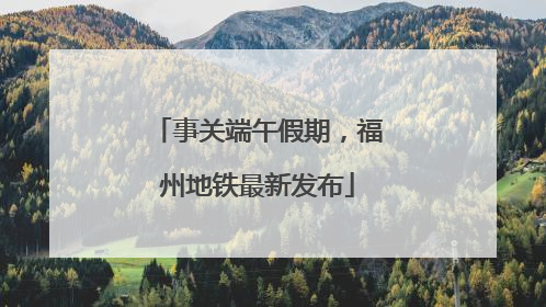 事关端午假期，福州地铁最新发布