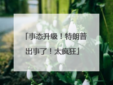 事态升级！特朗普出事了！太疯狂