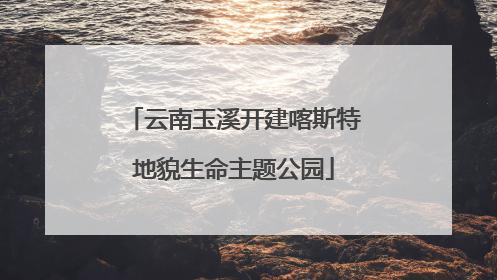 云南玉溪开建喀斯特地貌生命主题公园