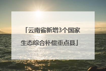 云南省新增3个国家生态综合补偿重点县
