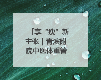 享“瘦”新主张｜青滨附院中医体重管理门诊开诊