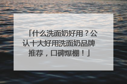 什么洗面奶好用？公认十大好用洗面奶品牌推荐，口碑爆棚！