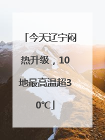 今天辽宁闷热升级，10地最高温超30℃