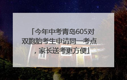 今年中考青岛605对双胞胎考生申请同一考点，家长送考更方便