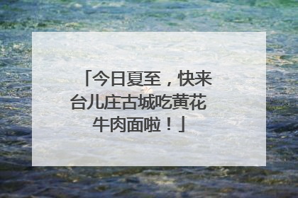 今日夏至，快来台儿庄古城吃黄花牛肉面啦！