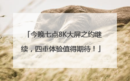 今晚七点8K大屏之约继续，四重体验值得期待！