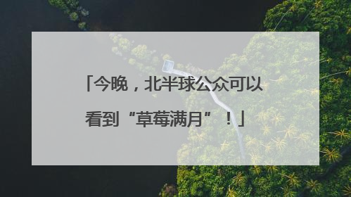 今晚，北半球公众可以看到“草莓满月”！