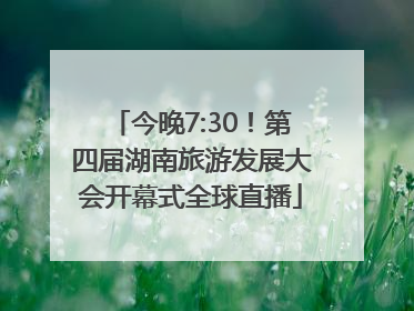 今晚7:30！第四届湖南旅游发展大会开幕式全球直播
