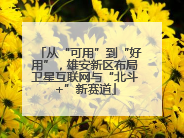 从“可用”到“好用”，雄安新区布局卫星互联网与“北斗+”新赛道