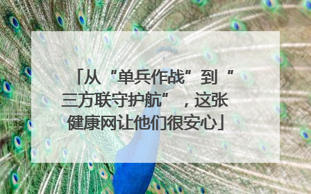 从“单兵作战”到“三方联守护航”，这张健康网让他们很安心