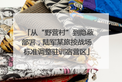 从“野营村”到隐蔽部署，陆军某旅按战场标准调整驻训宿营区