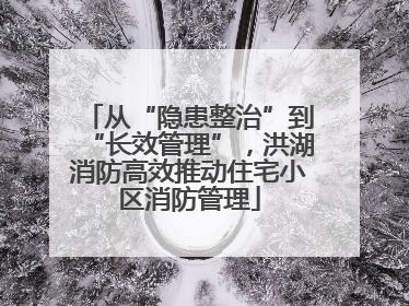 从“隐患整治”到“长效管理”，洪湖消防高效推动住宅小区消防管理