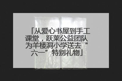 从爱心书屋到手工课堂，跃莱公益团队为羊楼洞小学送去“六一”特别礼物
