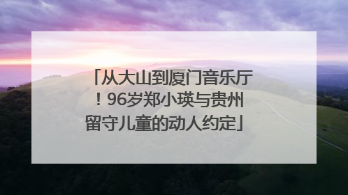 从大山到厦门音乐厅！96岁郑小瑛与贵州留守儿童的动人约定
