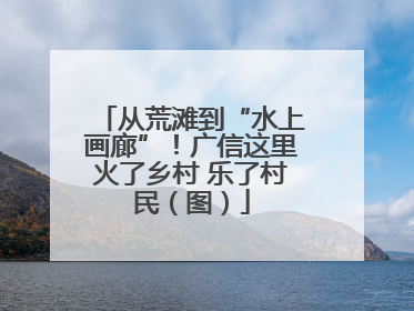 从荒滩到“水上画廊”！广信这里火了乡村 乐了村民（图）