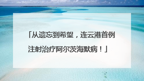 从遗忘到希望，连云港首例注射治疗阿尔茨海默病！