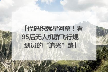 代码织就星河幕！看95后无人机群飞行规划员的“追光”路