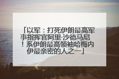 以军：打死伊朗最高军事指挥官阿里·沙德马尼！系伊朗最高领袖哈梅内伊最亲密的人之一