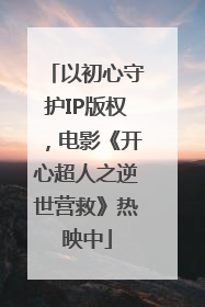 以初心守护IP版权，电影《开心超人之逆世营救》热映中