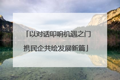 以对话叩响机遇之门 携民企共绘发展新篇