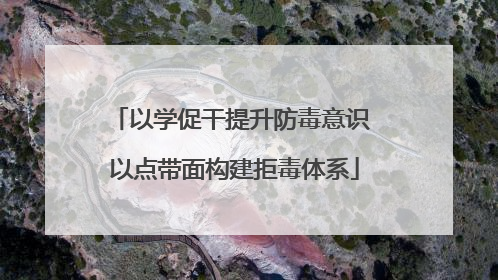 以学促干提升防毒意识 以点带面构建拒毒体系