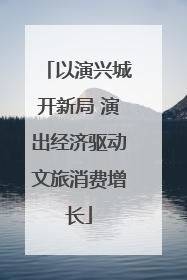 以演兴城开新局 演出经济驱动文旅消费增长