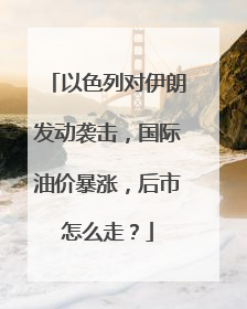 以色列对伊朗发动袭击，国际油价暴涨，后市怎么走？