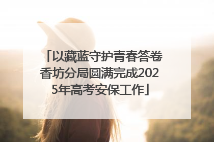 以藏蓝守护青春答卷 香坊分局圆满完成2025年高考安保工作