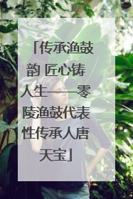 传承渔鼓韵 匠心铸人生——零陵渔鼓代表性传承人唐天宝