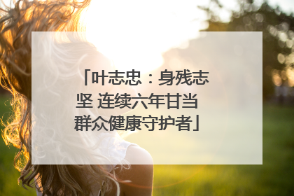 叶志忠：身残志坚 连续六年甘当群众健康守护者
