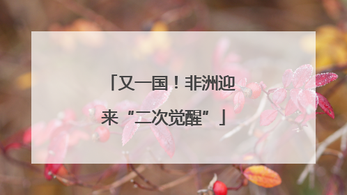 又一国！非洲迎来“二次觉醒”