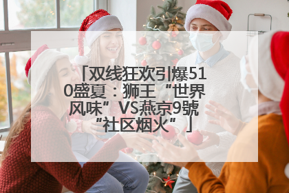双线狂欢引爆510盛夏：狮王“世界风味”VS燕京9號“社区烟火”