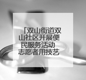 双山街道双山社区开展便民服务活动 志愿者用技艺延续老物件温情