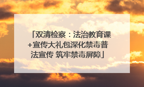 双清检察：法治教育课+宣传大礼包深化禁毒普法宣传 筑牢禁毒屏障