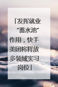 发挥就业“蓄水池”作用，快手美团将释放多领域实习岗位