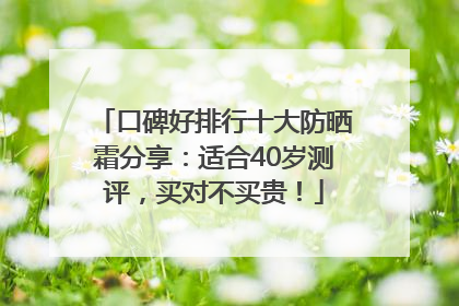 口碑好排行十大防晒霜分享：适合40岁测评，买对不买贵！