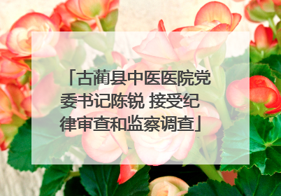 古蔺县中医医院党委书记陈锐 接受纪律审查和监察调查