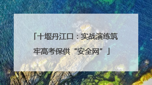 十堰丹江口：实战演练筑牢高考保供“安全网”