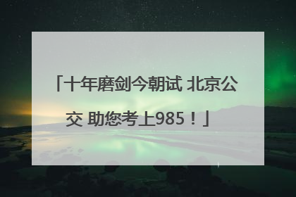 十年磨剑今朝试 北京公交 助您考上985！