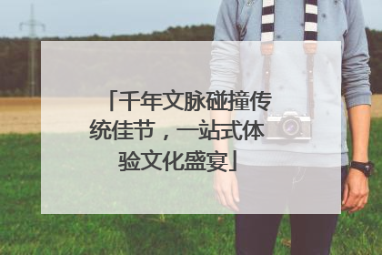 千年文脉碰撞传统佳节，一站式体验文化盛宴