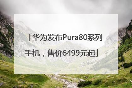 华为发布Pura80系列手机，售价6499元起